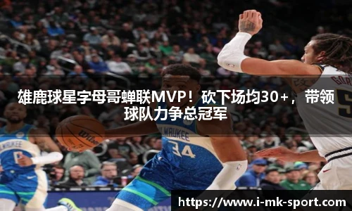 雄鹿球星字母哥蝉联MVP！砍下场均30+，带领球队力争总冠军