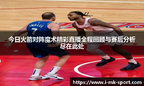今日火箭对阵魔术精彩直播全程回顾与赛后分析尽在此处