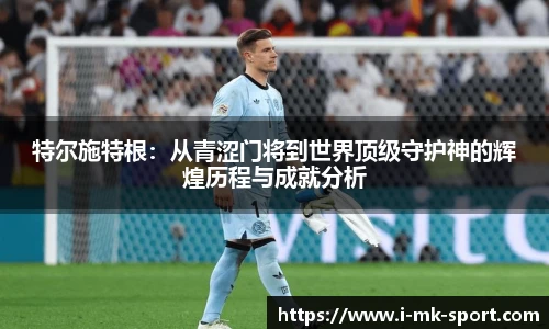 特尔施特根：从青涩门将到世界顶级守护神的辉煌历程与成就分析