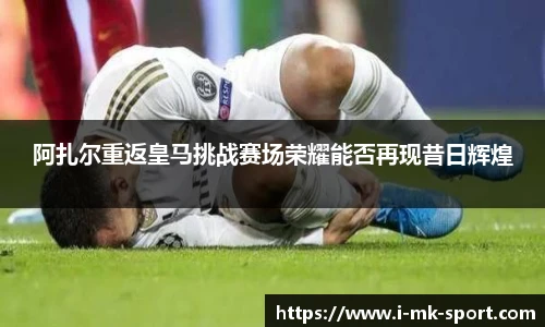 阿扎尔重返皇马挑战赛场荣耀能否再现昔日辉煌