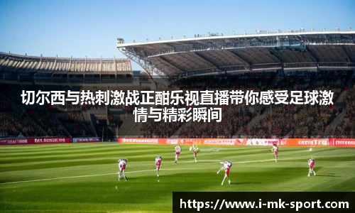 切尔西与热刺激战正酣乐视直播带你感受足球激情与精彩瞬间