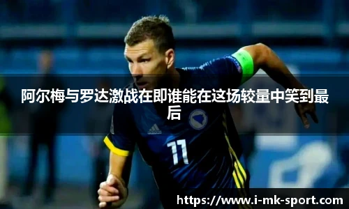 阿尔梅与罗达激战在即谁能在这场较量中笑到最后