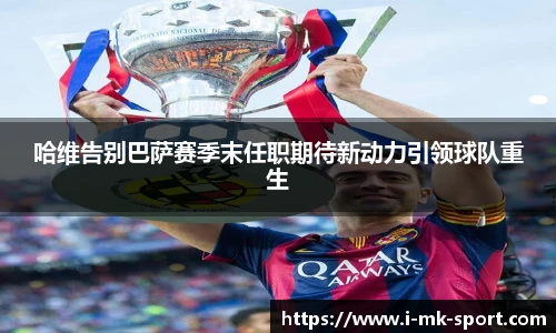哈维告别巴萨赛季末任职期待新动力引领球队重生