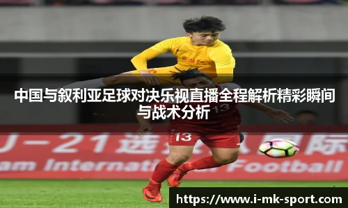 中国与叙利亚足球对决乐视直播全程解析精彩瞬间与战术分析