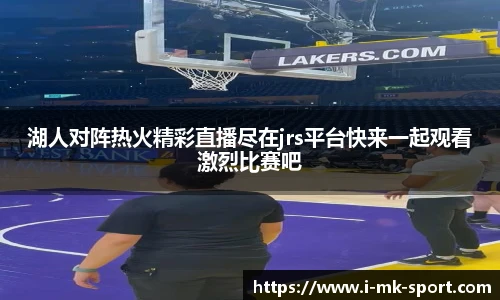 湖人对阵热火精彩直播尽在jrs平台快来一起观看激烈比赛吧