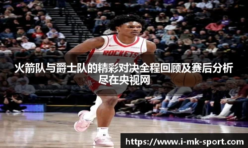 火箭队与爵士队的精彩对决全程回顾及赛后分析尽在央视网