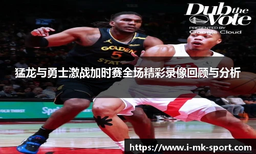 猛龙与勇士激战加时赛全场精彩录像回顾与分析