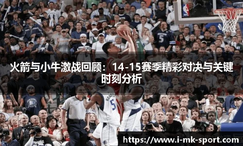 火箭与小牛激战回顾：14-15赛季精彩对决与关键时刻分析