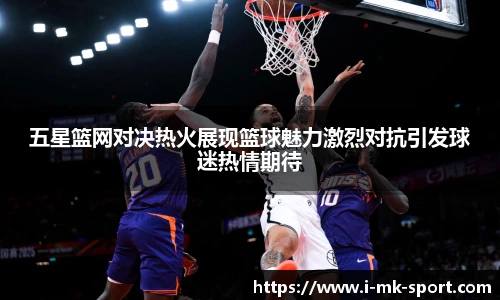 五星篮网对决热火展现篮球魅力激烈对抗引发球迷热情期待